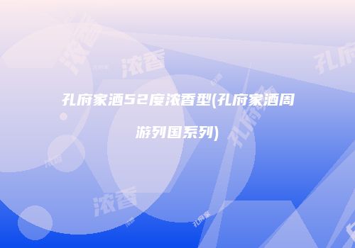 孔府家酒52度浓香型(孔府家酒周游列国系列)