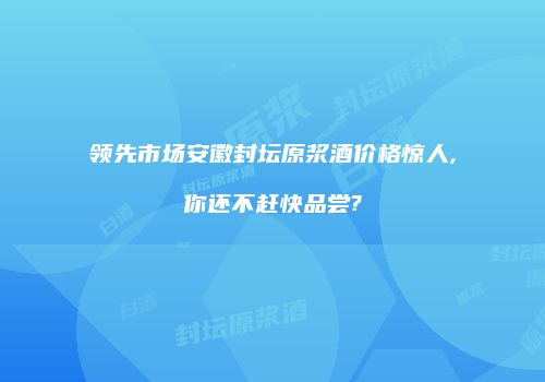 领先市场安徽封坛原浆酒价格惊人,你还不赶快品尝?