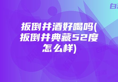 扳倒井酒好喝吗(扳倒井典藏52度怎么样)