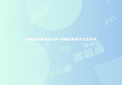 白银庄葡萄酒怎么样-白银庄家族干红怎么样