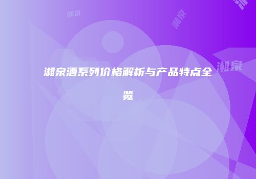 湘泉酒系列价格解析与产品特点全览
