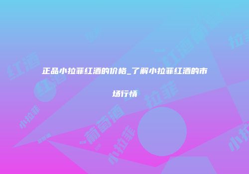 正品小拉菲红酒的价格_了解小拉菲红酒的市场行情