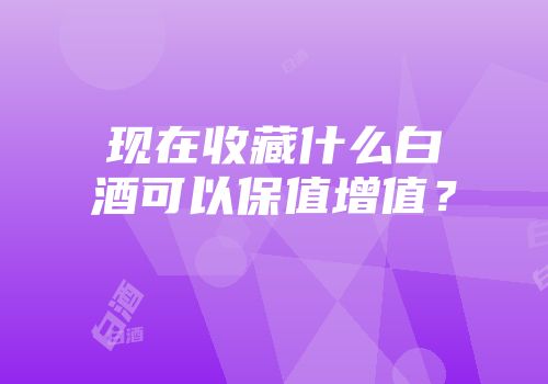 现在收藏什么白酒可以保值增值？