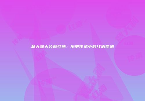 意大利大公爵红酒：历史传承中的红酒佳酿