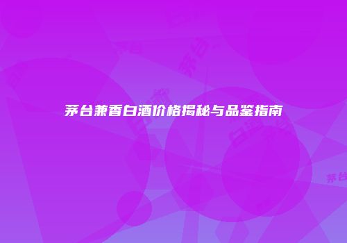 茅台兼香白酒价格揭秘与品鉴指南