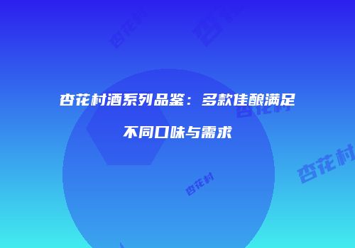 杏花村酒系列品鉴：多款佳酿满足不同口味与需求