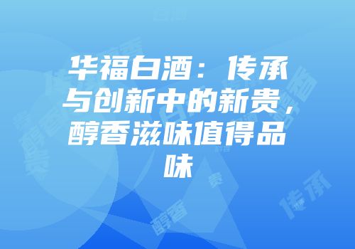 华福白酒：传承与创新中的新贵，醇香滋味值得品味