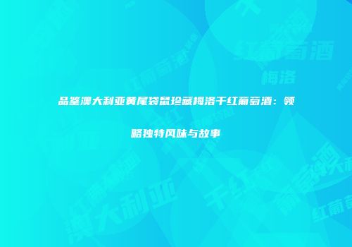 品鉴澳大利亚黄尾袋鼠珍藏梅洛干红葡萄酒：领略独特风味与故事
