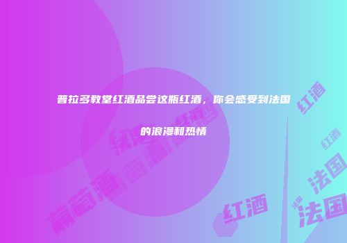 普拉多教堂红酒品尝这瓶红酒，你会感受到法国的浪漫和热情