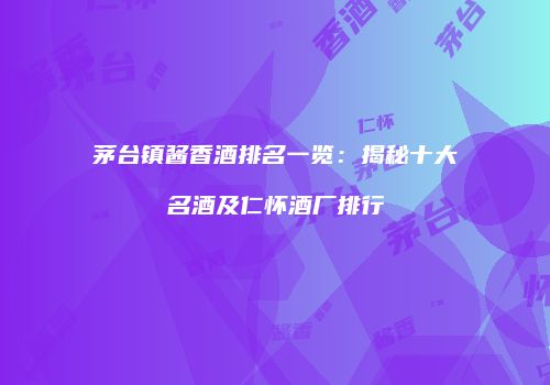 茅台镇酱香酒排名一览：揭秘十大名酒及仁怀酒厂排行