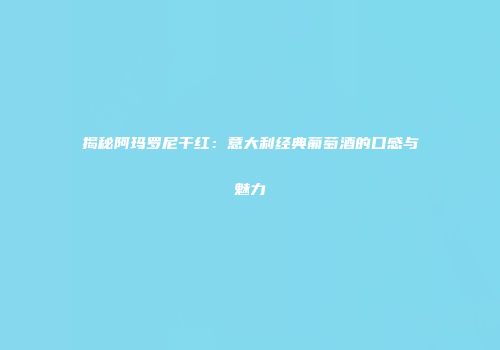 揭秘阿玛罗尼干红：意大利经典葡萄酒的口感与魅力