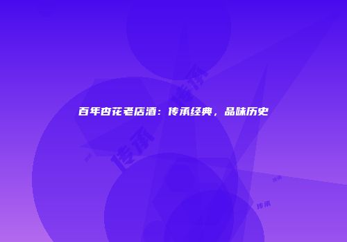 百年杏花老店酒：传承经典，品味历史