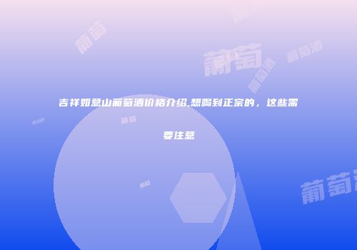 吉祥如意山葡萄酒价格介绍,想喝到正宗的，这些需要注意