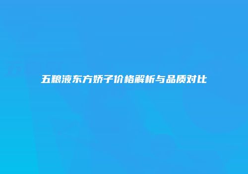 五粮液东方娇子价格解析与品质对比