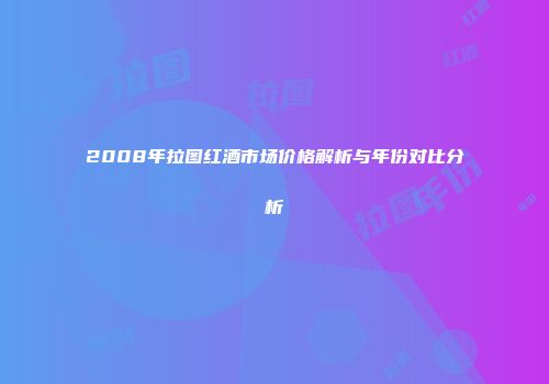 2008年拉图红酒市场价格解析与年份对比分析
