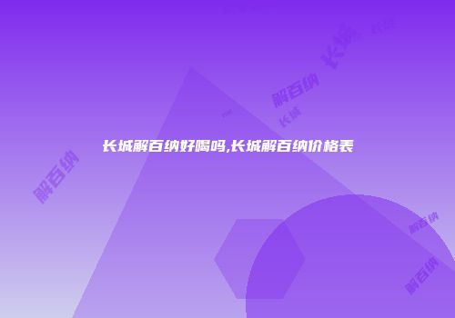 长城解百纳好喝吗,长城解百纳价格表