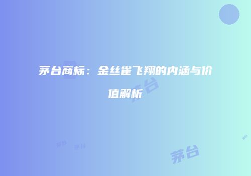 茅台商标：金丝雀飞翔的内涵与价值解析