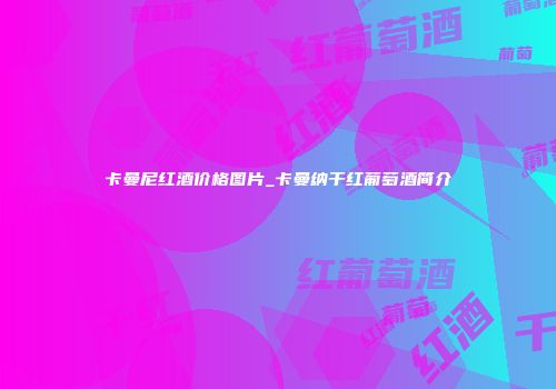 卡曼尼红酒价格图片_卡曼纳干红葡萄酒简介