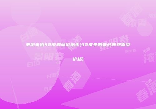 景阳春酒42度典藏价格表(42度景阳春经典浓香型价格)