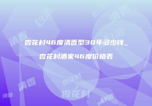 杏花村46度清香型30年多少钱_杏花村酒家46度价格表