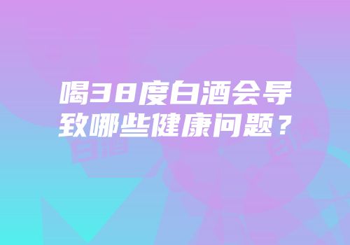 喝38度白酒会导致哪些健康问题？