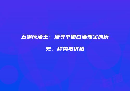 五粮液酒王：探寻中国白酒瑰宝的历史、种类与价格