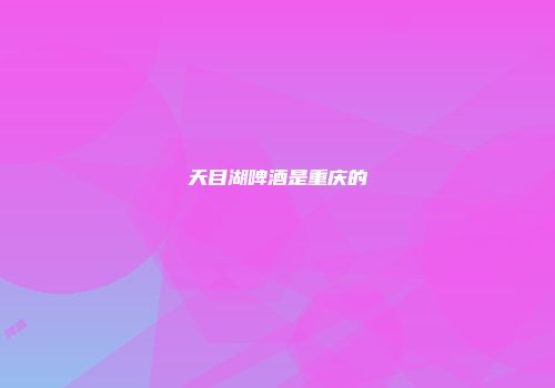 天目湖啤酒是重庆的