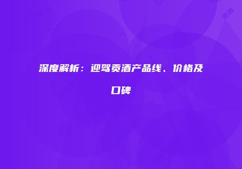 深度解析：迎驾贡酒产品线、价格及口碑