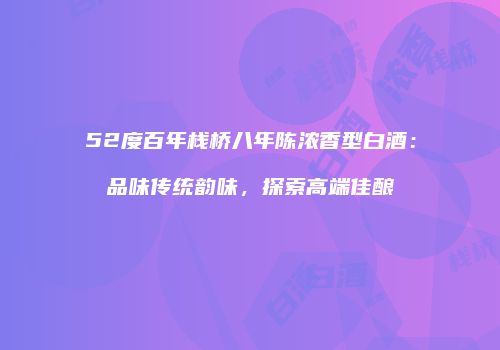 52度百年栈桥八年陈浓香型白酒：品味传统韵味，探索高端佳酿