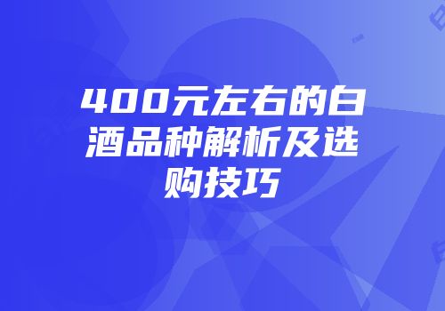 400元左右的白酒品种解析及选购技巧