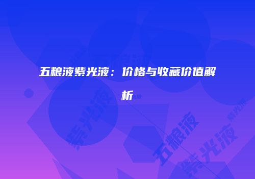 五粮液紫光液：价格与收藏价值解析
