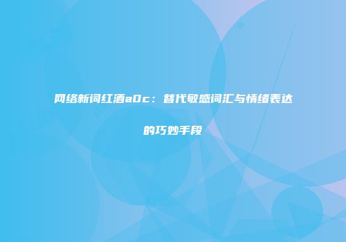 网络新词红酒a0c：替代敏感词汇与情绪表达的巧妙手段