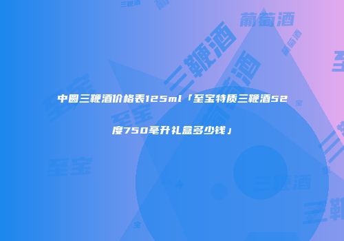 中圆三鞭酒价格表125ml「至宝特质三鞭酒52度750毫升礼盒多少钱」