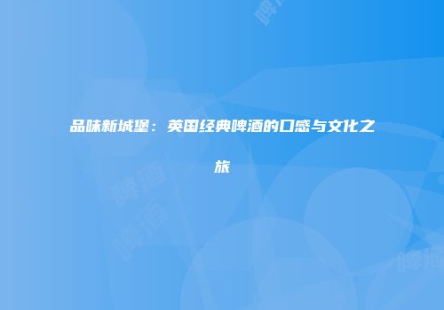 品味新城堡：英国经典啤酒的口感与文化之旅