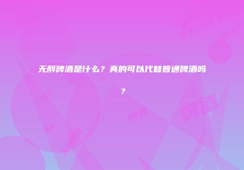无醇啤酒是什么？真的可以代替普通啤酒吗？
