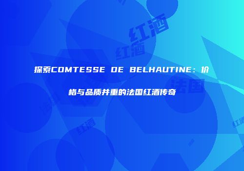 探索COMTESSE DE BELHAUTINE：价格与品质并重的法国红酒传奇