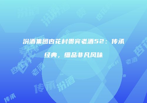 汾酒集团杏花村贵宾老酒52：传承经典，细品非凡风味