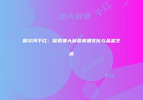 摩尔河干红：探索澳大利亚美酒文化与品鉴艺术