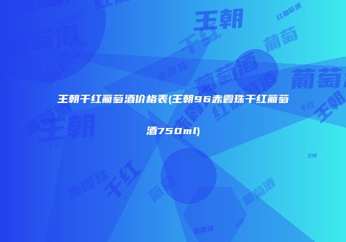 王朝干红葡萄酒价格表(王朝96赤霞珠干红葡萄酒750ml)