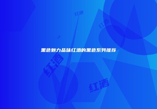 黑色魅力品味红酒的黑色系列推荐