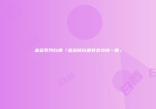 金冠系列白酒「金冠杯白酒有多少钱一瓶」