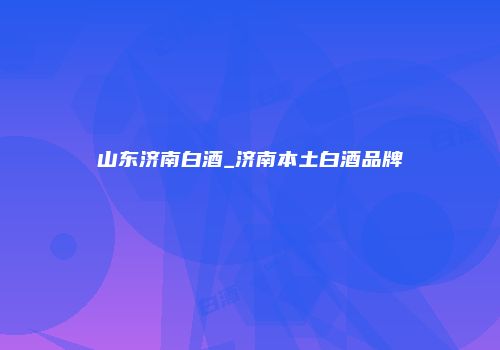 山东济南白酒_济南本土白酒品牌