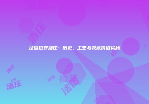 法国拉菲酒庄：历史、工艺与收藏价值揭秘