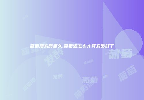 葡萄酒发酵多久,葡萄酒怎么才算发酵好了