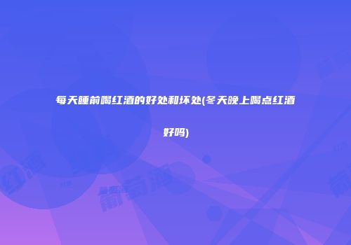 每天睡前喝红酒的好处和坏处(冬天晚上喝点红酒好吗)