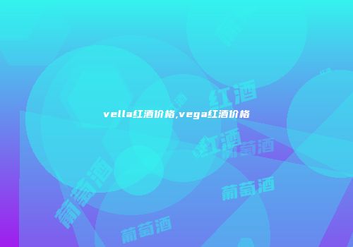 vella红酒价格,vega红酒价格