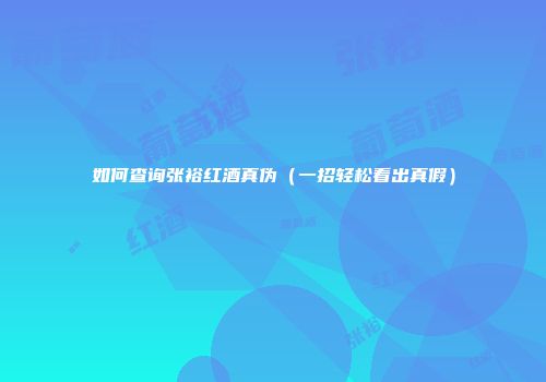 如何查询张裕红酒真伪（一招轻松看出真假）