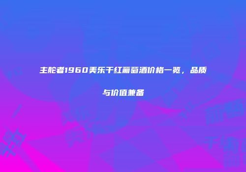主舵者1960美乐干红葡萄酒价格一览，品质与价值兼备