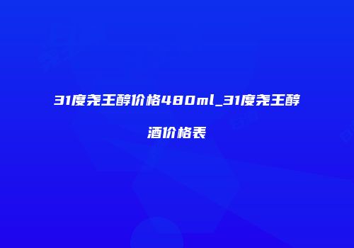 31度尧王醇价格480ml_31度尧王醇酒价格表