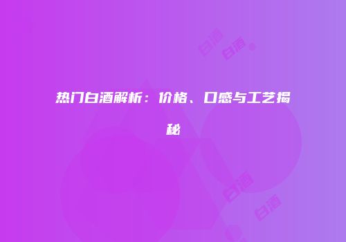热门白酒解析：价格、口感与工艺揭秘
